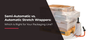Semi-Automatic vs. Automatic Stretch Wrappers: Which Is Right for Your Packaging Line?